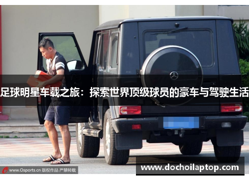 足球明星车载之旅：探索世界顶级球员的豪车与驾驶生活