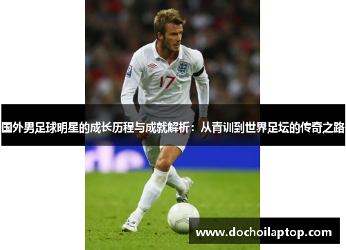 国外男足球明星的成长历程与成就解析：从青训到世界足坛的传奇之路