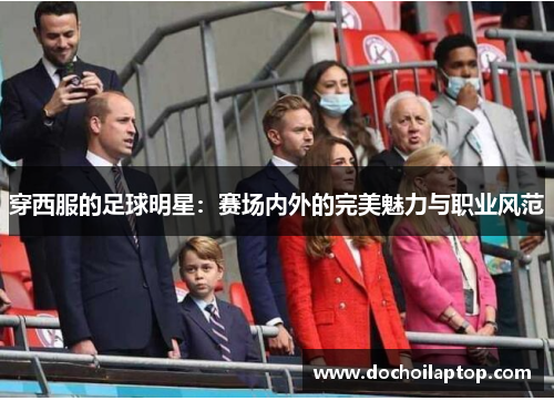 穿西服的足球明星：赛场内外的完美魅力与职业风范