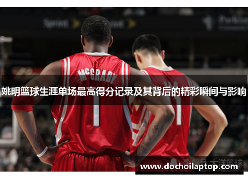 姚明篮球生涯单场最高得分记录及其背后的精彩瞬间与影响