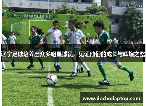 辽宁足球培养出众多明星球员，见证他们的成长与辉煌之路