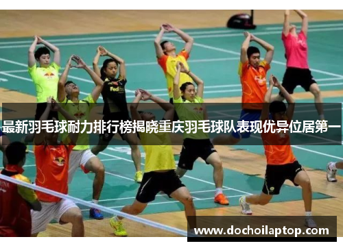 最新羽毛球耐力排行榜揭晓重庆羽毛球队表现优异位居第一
