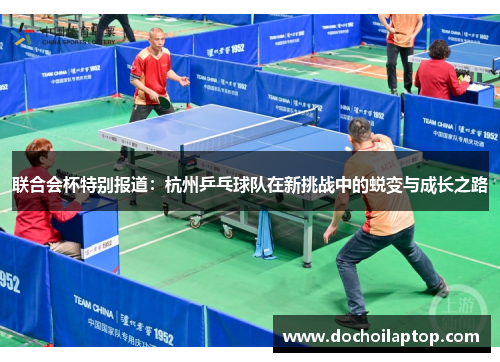 联合会杯特别报道：杭州乒乓球队在新挑战中的蜕变与成长之路