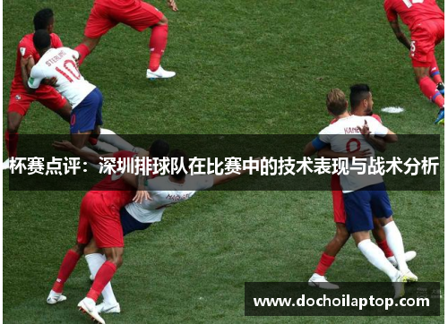 杯赛点评：深圳排球队在比赛中的技术表现与战术分析