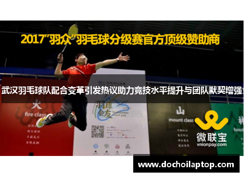 武汉羽毛球队配合变革引发热议助力竞技水平提升与团队默契增强