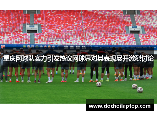 重庆网球队实力引发热议网球界对其表现展开激烈讨论