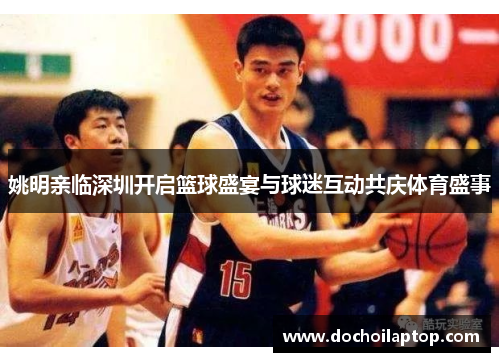姚明亲临深圳开启篮球盛宴与球迷互动共庆体育盛事