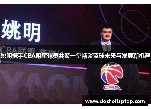 姚明携手CBA明星球员共聚一堂畅谈篮球未来与发展新机遇