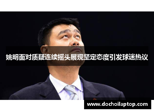 姚明面对质疑连续摇头展现坚定态度引发球迷热议