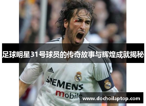 足球明星31号球员的传奇故事与辉煌成就揭秘