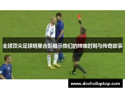 全球顶尖足球明星合影展示他们的辉煌时刻与传奇故事