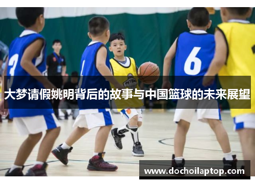 大梦请假姚明背后的故事与中国篮球的未来展望
