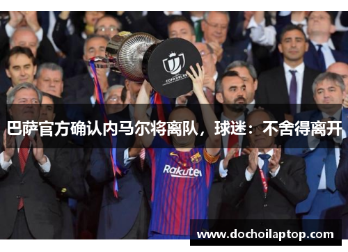 巴萨官方确认内马尔将离队，球迷：不舍得离开