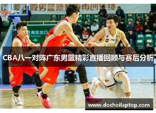 CBA八一对阵广东男篮精彩直播回顾与赛后分析