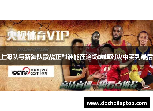 上海队与新疆队激战正酣谁能在这场巅峰对决中笑到最后