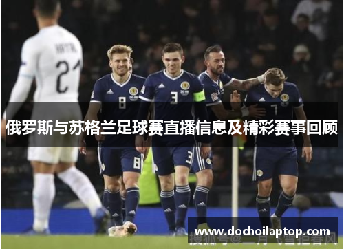 俄罗斯与苏格兰足球赛直播信息及精彩赛事回顾