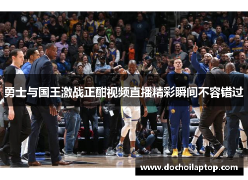 勇士与国王激战正酣视频直播精彩瞬间不容错过