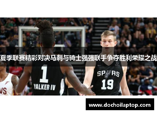 夏季联赛精彩对决马刺与骑士强强联手争夺胜利荣耀之战