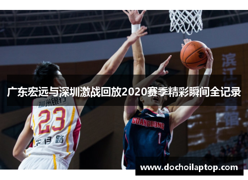 广东宏远与深圳激战回放2020赛季精彩瞬间全记录